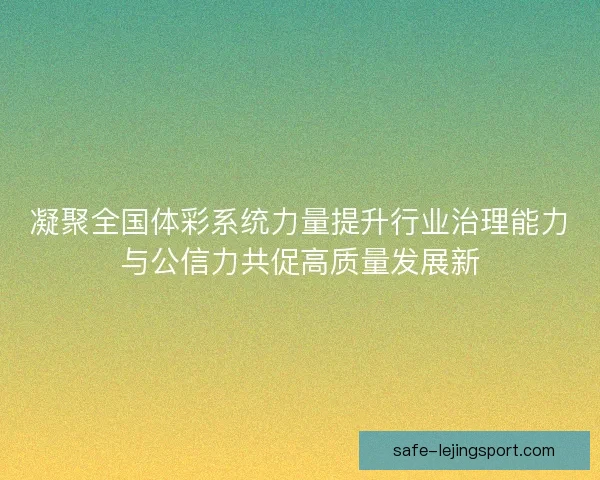 凝聚全国体彩系统力量提升行业治理能力与公信力共促高质量发展新