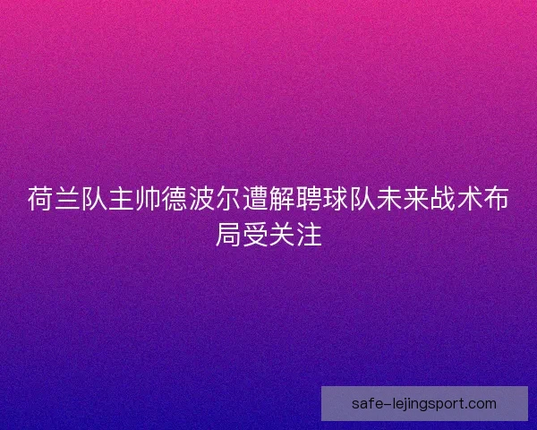 荷兰队主帅德波尔遭解聘球队未来战术布局受关注