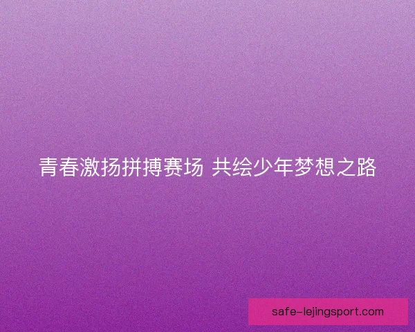 青春激扬拼搏赛场 共绘少年梦想之路