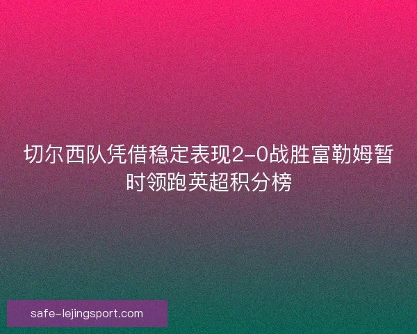 切尔西队凭借稳定表现2-0战胜富勒姆暂时领跑英超积分榜