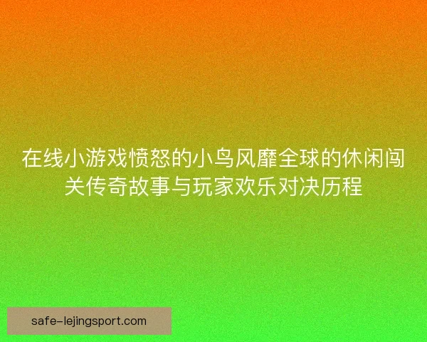 在线小游戏愤怒的小鸟风靡全球的休闲闯关传奇故事与玩家欢乐对决历程