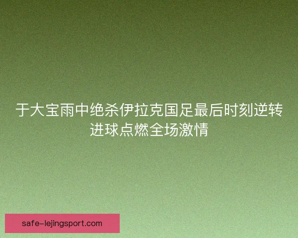 于大宝雨中绝杀伊拉克国足最后时刻逆转进球点燃全场激情