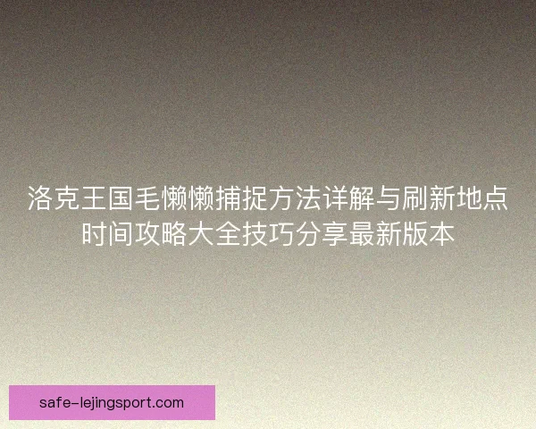 洛克王国毛懒懒捕捉方法详解与刷新地点时间攻略大全技巧分享最新版本